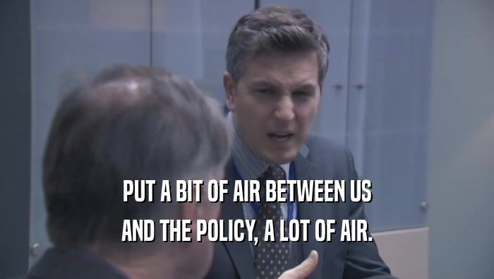 PUT A BIT OF AIR BETWEEN US AND THE POLICY, A LOT OF AIR. 