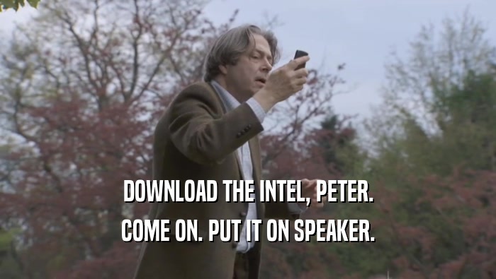 DOWNLOAD THE INTEL, PETER. COME ON. PUT IT ON SPEAKER. 