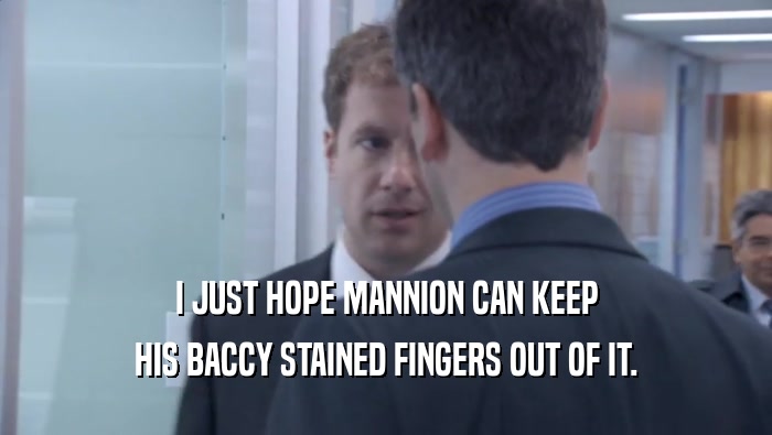 I JUST HOPE MANNION CAN KEEP HIS BACCY STAINED FINGERS OUT OF IT. 