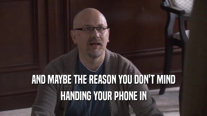 AND MAYBE THE REASON YOU DON'T MIND HANDING YOUR PHONE IN 