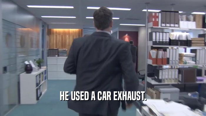 HE USED A CAR EXHAUST.  