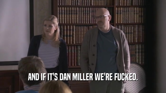 AND IF IT'S DAN MILLER WE'RE FUCKED.  