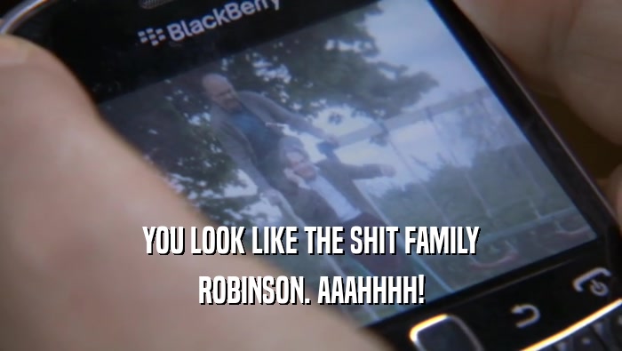 YOU LOOK LIKE THE SHIT FAMILY ROBINSON. AAAHHHH! 