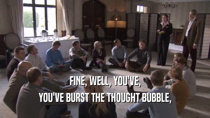 FINE, WELL, YOU'VE, YOU'VE BURST THE THOUGHT BUBBLE, YOU'VE BURST THE THOUGHT BUBBLE,