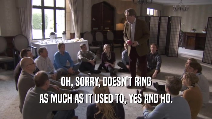 OH, SORRY, DOESN'T RING AS MUCH AS IT USED TO, YES AND HO. 