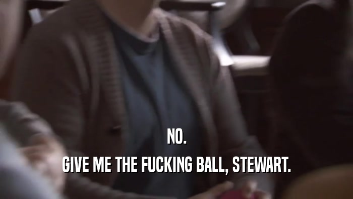 NO. GIVE ME THE FUCKING BALL, STEWART. 