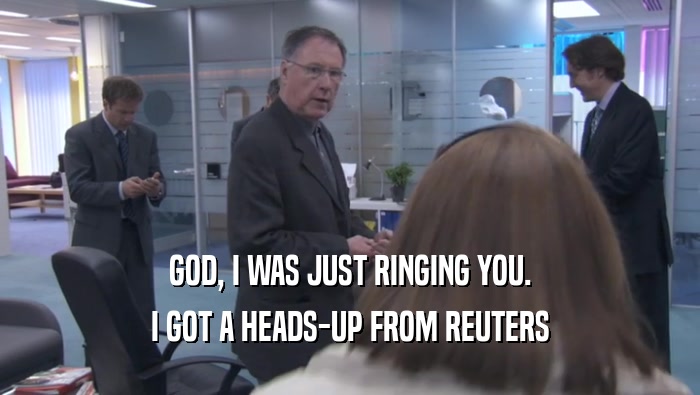 GOD, I WAS JUST RINGING YOU. I GOT A HEADS-UP FROM REUTERS 