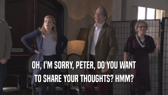 OH, I'M SORRY, PETER, DO YOU WANT
 TO SHARE YOUR THOUGHTS? HMM?
 