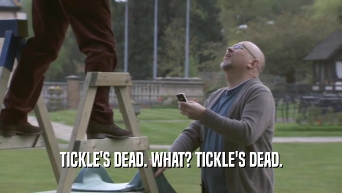 TICKLE'S DEAD. WHAT? TICKLE'S DEAD.  