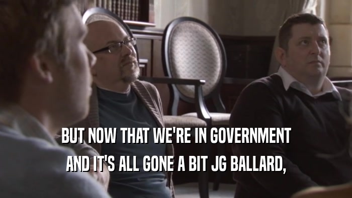 BUT NOW THAT WE'RE IN GOVERNMENT AND IT'S ALL GONE A BIT JG BALLARD, 