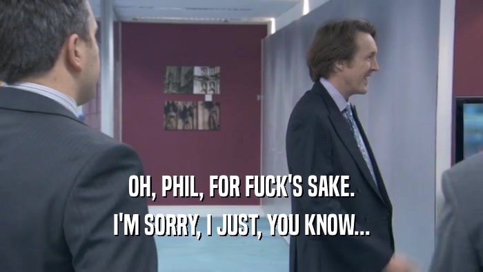 OH, PHIL, FOR FUCK'S SAKE. I'M SORRY, I JUST, YOU KNOW... 