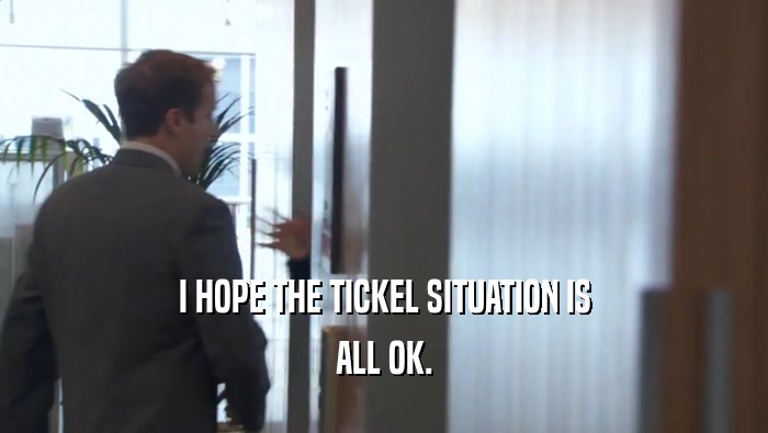 I HOPE THE TICKEL SITUATION IS ALL OK. 