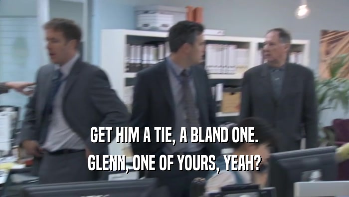 GET HIM A TIE, A BLAND ONE. GLENN, ONE OF YOURS, YEAH? 