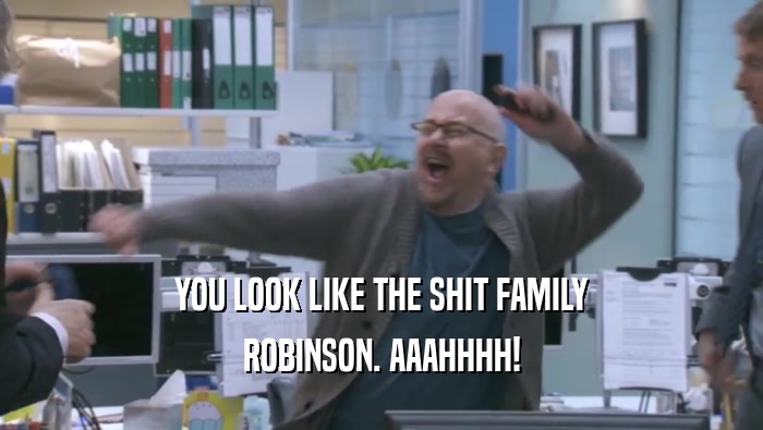 YOU LOOK LIKE THE SHIT FAMILY ROBINSON. AAAHHHH! 