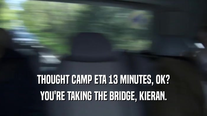 THOUGHT CAMP ETA 13 MINUTES, OK? YOU'RE TAKING THE BRIDGE, KIERAN. 