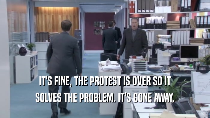 IT'S FINE, THE PROTEST IS OVER SO IT SOLVES THE PROBLEM. IT'S GONE AWAY. 