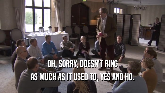 OH, SORRY, DOESN'T RING AS MUCH AS IT USED TO, YES AND HO. 