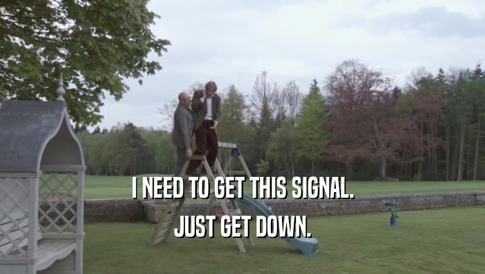 I NEED TO GET THIS SIGNAL. JUST GET DOWN. 