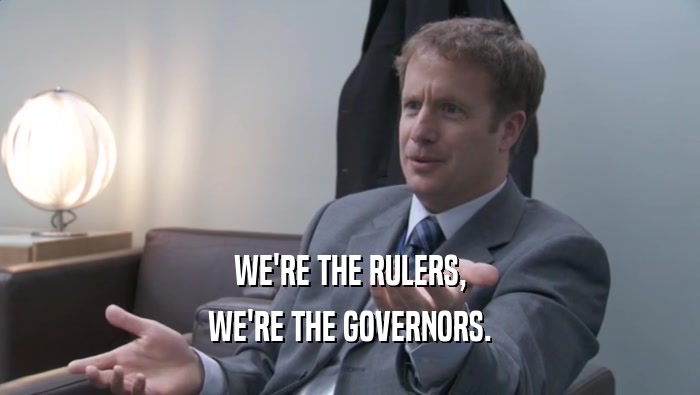 WE'RE THE RULERS, WE'RE THE GOVERNORS. 