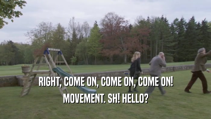 RIGHT, COME ON, COME ON, COME ON! MOVEMENT. SH! HELLO? 