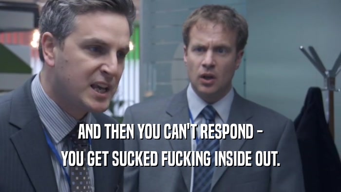 AND THEN YOU CAN'T RESPOND - YOU GET SUCKED FUCKING INSIDE OUT. 