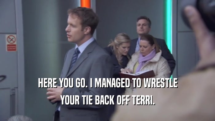 HERE YOU GO. I MANAGED TO WRESTLE YOUR TIE BACK OFF TERRI. 