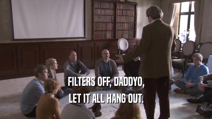 FILTERS OFF, DADDYO, LET IT ALL HANG OUT. 