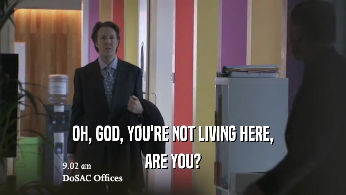 OH, GOD, YOU'RE NOT LIVING HERE, ARE YOU? 