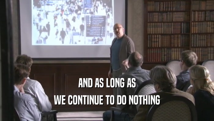 AND AS LONG AS WE CONTINUE TO DO NOTHING WE CONTINUE TO DO NOTHING