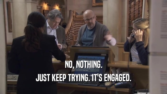 NO, NOTHING. JUST KEEP TRYING. IT'S ENGAGED. 