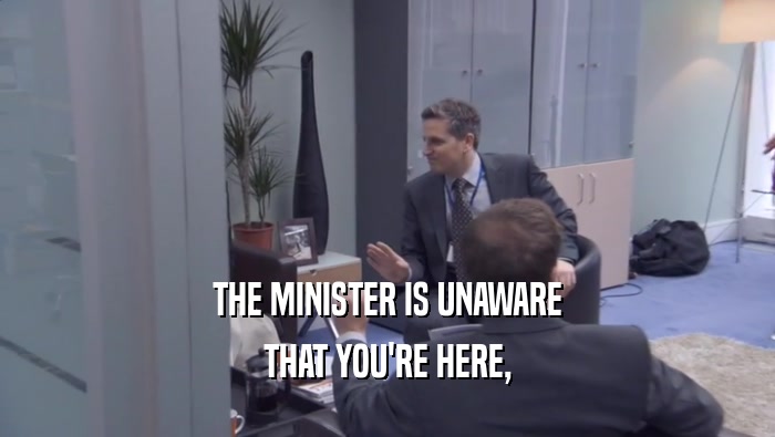 THE MINISTER IS UNAWARE THAT YOU'RE HERE, THAT YOU'RE HERE,