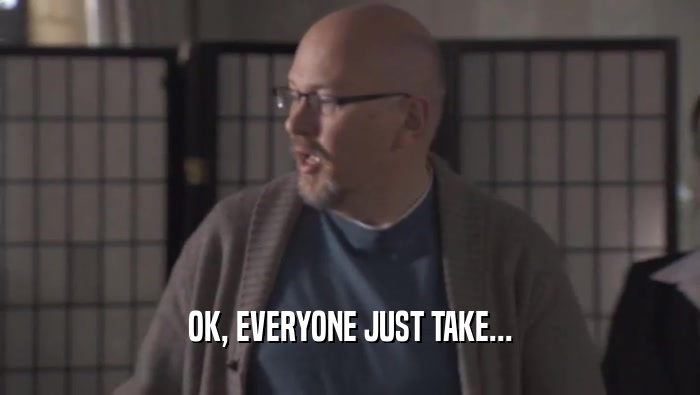 OK, EVERYONE JUST TAKE...  