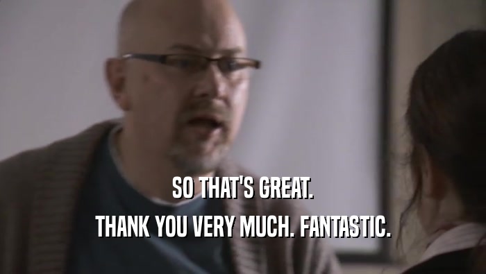 SO THAT'S GREAT. THANK YOU VERY MUCH. FANTASTIC. 