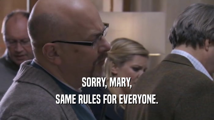 SORRY, MARY,
 SAME RULES FOR EVERYONE.
 