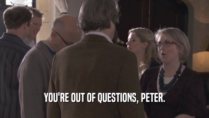 YOU'RE OUT OF QUESTIONS, PETER.  