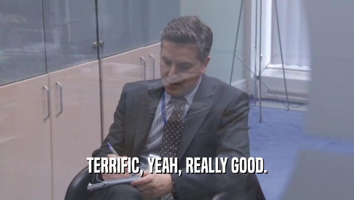 TERRIFIC, YEAH, REALLY GOOD.  