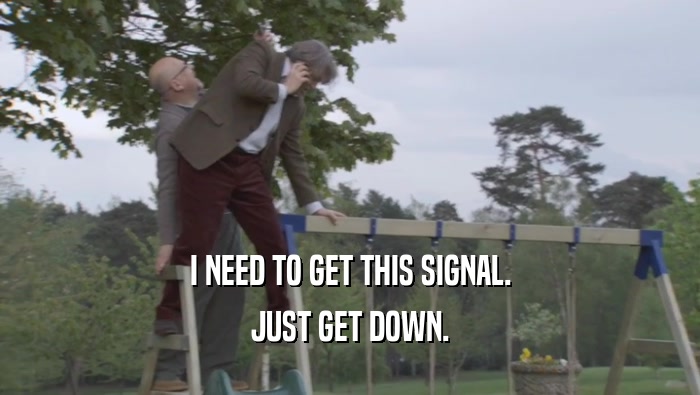 I NEED TO GET THIS SIGNAL. JUST GET DOWN. 