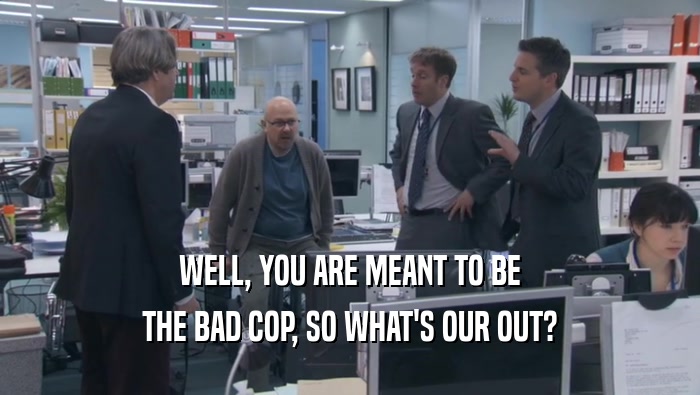 WELL, YOU ARE MEANT TO BE THE BAD COP, SO WHAT'S OUR OUT? 