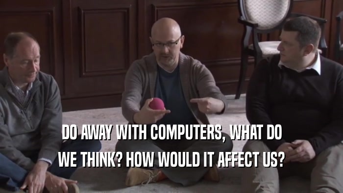 DO AWAY WITH COMPUTERS, WHAT DO
 WE THINK? HOW WOULD IT AFFECT US?
 