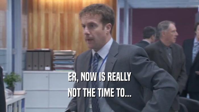 ER, NOW IS REALLY NOT THE TIME TO... 