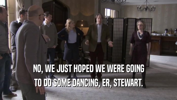 NO, WE JUST HOPED WE WERE GOING
 TO DO SOME DANCING, ER, STEWART.
 