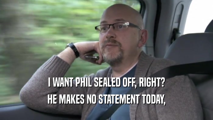 I WANT PHIL SEALED OFF, RIGHT? HE MAKES NO STATEMENT TODAY, HE MAKES NO STATEMENT TODAY,