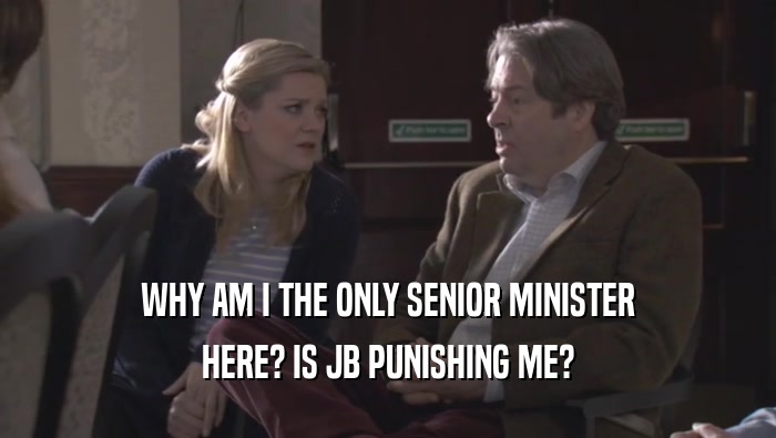 WHY AM I THE ONLY SENIOR MINISTER HERE? IS JB PUNISHING ME? 