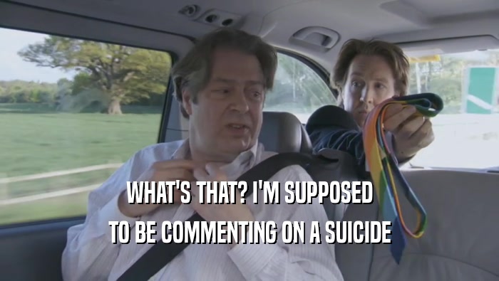 WHAT'S THAT? I'M SUPPOSED
 TO BE COMMENTING ON A SUICIDE
 TO BE COMMENTING ON A SUICIDE
