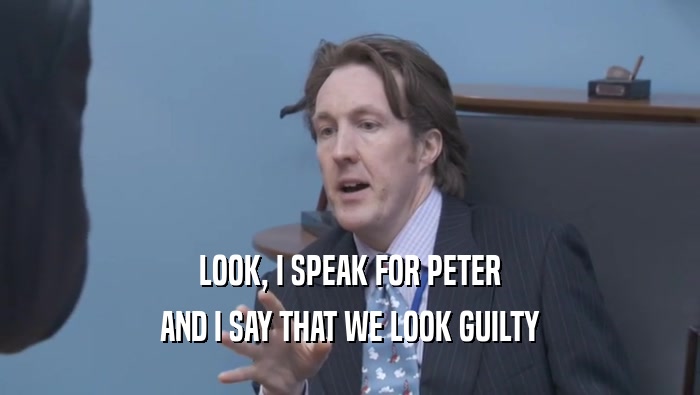 LOOK, I SPEAK FOR PETER
 AND I SAY THAT WE LOOK GUILTY
 AND I SAY THAT WE LOOK GUILTY
