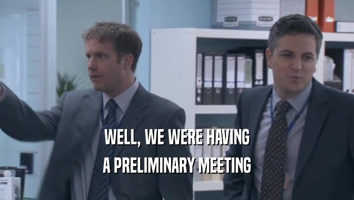 WELL, WE WERE HAVING A PRELIMINARY MEETING A PRELIMINARY MEETING