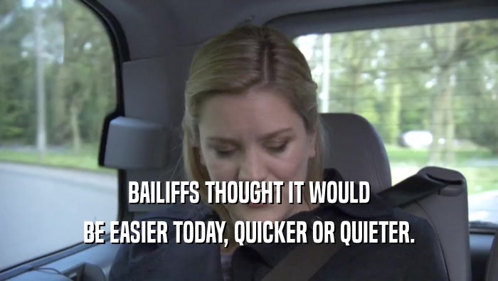 BAILIFFS THOUGHT IT WOULD BE EASIER TODAY, QUICKER OR QUIETER. 