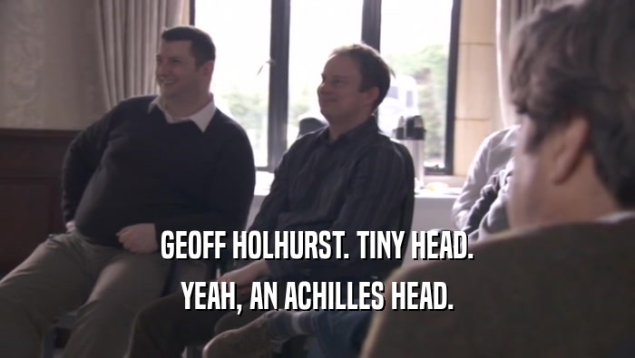 GEOFF HOLHURST. TINY HEAD. YEAH, AN ACHILLES HEAD. 
