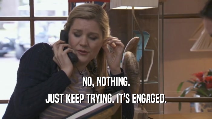 NO, NOTHING. JUST KEEP TRYING. IT'S ENGAGED. 
