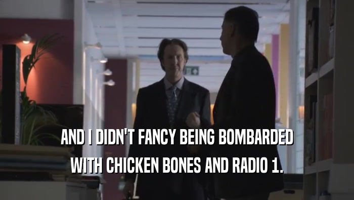 AND I DIDN'T FANCY BEING BOMBARDED WITH CHICKEN BONES AND RADIO 1. 